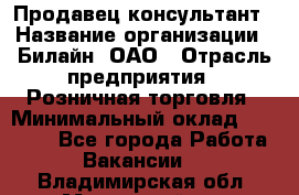 Продавец-консультант › Название организации ­ Билайн, ОАО › Отрасль предприятия ­ Розничная торговля › Минимальный оклад ­ 44 000 - Все города Работа » Вакансии   . Владимирская обл.,Муромский р-н